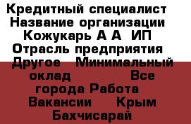 Кредитный специалист › Название организации ­ Кожукарь А.А, ИП › Отрасль предприятия ­ Другое › Минимальный оклад ­ 15 000 - Все города Работа » Вакансии   . Крым,Бахчисарай